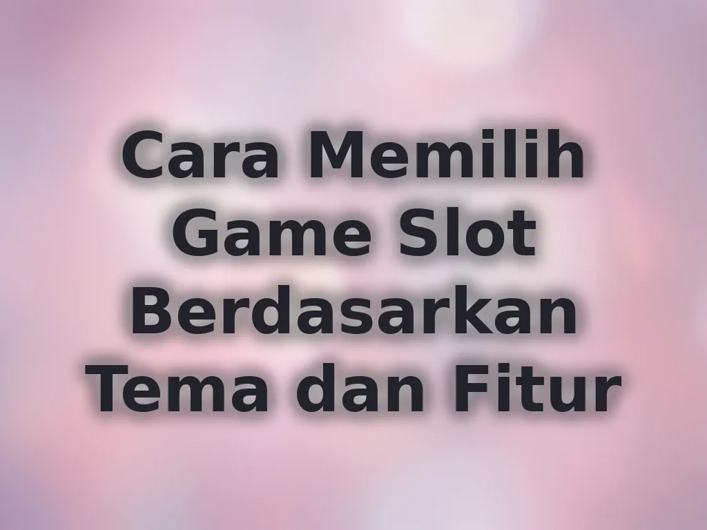 Cara Memilih Game Slot Berdasarkan Tema dan Fitur